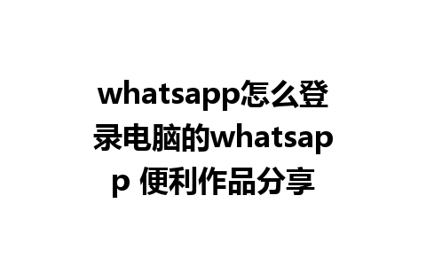 whatsapp怎么登录电脑的whatsapp 便利作品分享