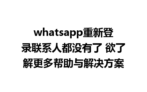 whatsapp重新登录联系人都没有了 欲了解更多帮助与解决方案