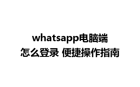 whatsapp电脑端怎么登录 便捷操作指南