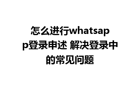 怎么进行whatsapp登录申述 解决登录中的常见问题