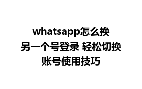 whatsapp怎么换另一个号登录 轻松切换账号使用技巧