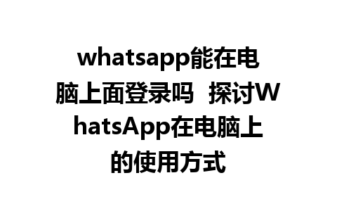 whatsapp能在电脑上面登录吗  探讨WhatsApp在电脑上的使用方式