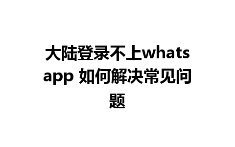 大陆登录不上whatsapp 如何解决常见问题