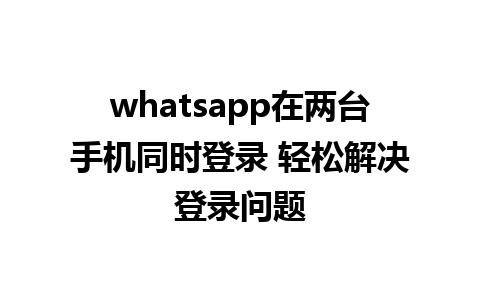 whatsapp在两台手机同时登录 轻松解决登录问题