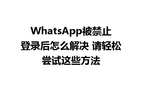 WhatsApp被禁止登录后怎么解决 请轻松尝试这些方法