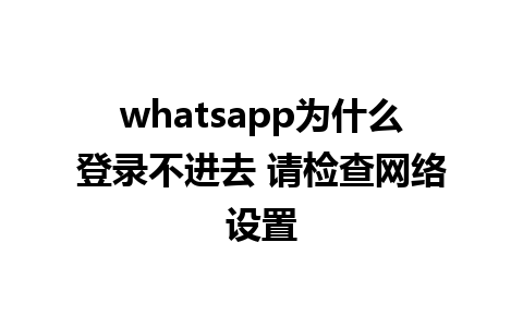 whatsapp为什么登录不进去 请检查网络设置