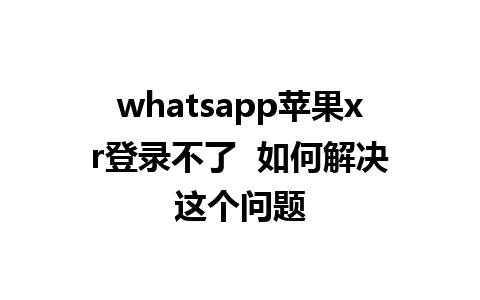 whatsapp苹果xr登录不了  如何解决这个问题