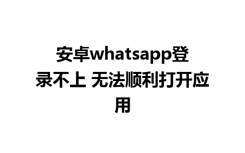 安卓whatsapp登录不上 无法顺利打开应用