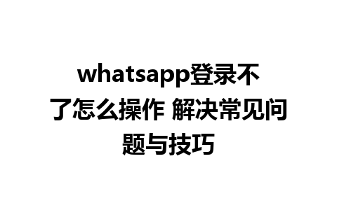 whatsapp登录不了怎么操作 解决常见问题与技巧