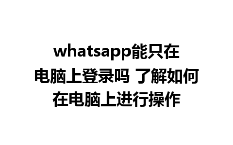 whatsapp能只在电脑上登录吗 了解如何在电脑上进行操作