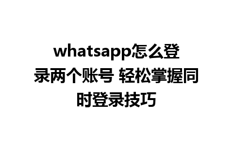 whatsapp怎么登录两个账号 轻松掌握同时登录技巧