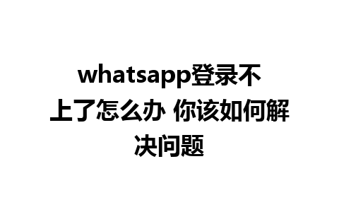 whatsapp登录不上了怎么办 你该如何解决问题