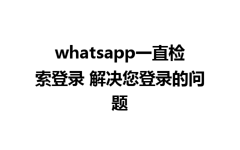 whatsapp一直检索登录 解决您登录的问题  
