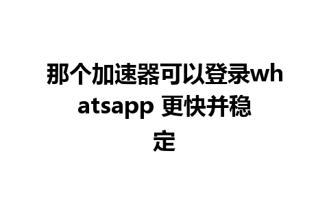 那个加速器可以登录whatsapp 更快并稳定