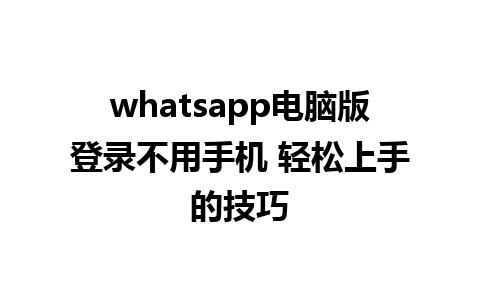 whatsapp电脑版登录不用手机 轻松上手的技巧