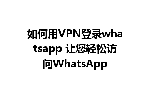 如何用VPN登录whatsapp 让您轻松访问WhatsApp