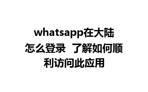 whatsapp在大陆怎么登录  了解如何顺利访问此应用