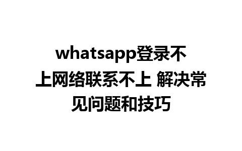 whatsapp登录不上网络联系不上 解决常见问题和技巧