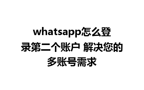 whatsapp怎么登录第二个账户 解决您的多账号需求