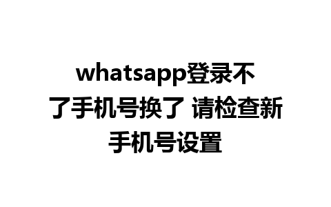 whatsapp登录不了手机号换了 请检查新手机号设置