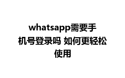 whatsapp需要手机号登录吗 如何更轻松使用