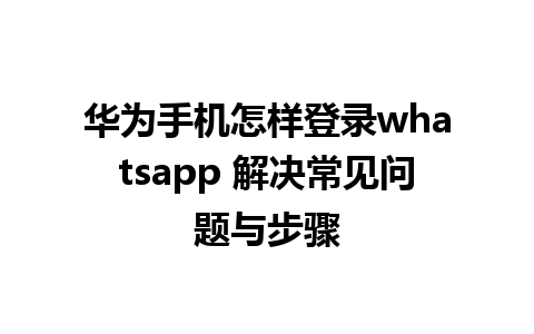 华为手机怎样登录whatsapp 解决常见问题与步骤