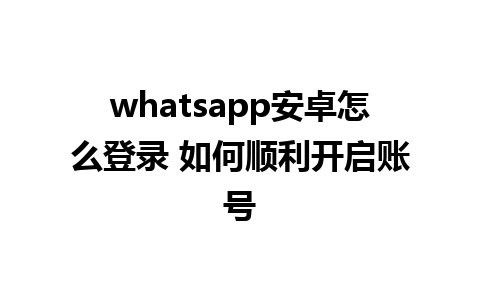 whatsapp安卓怎么登录 如何顺利开启账号