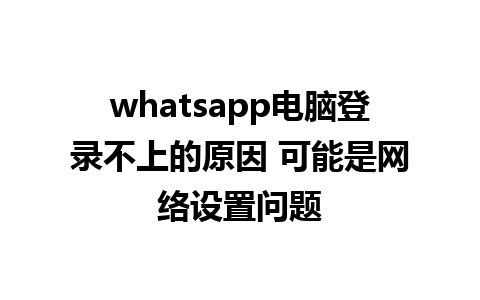 whatsapp电脑登录不上的原因 可能是网络设置问题