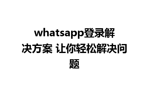 whatsapp登录解决方案 让你轻松解决问题