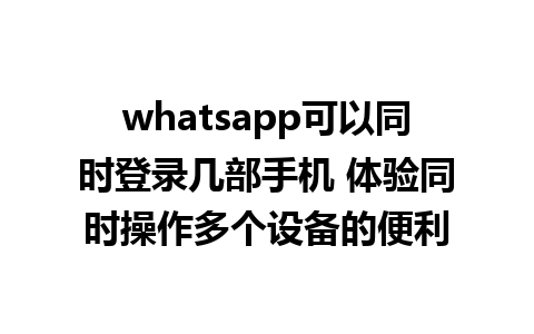 whatsapp可以同时登录几部手机 体验同时操作多个设备的便利