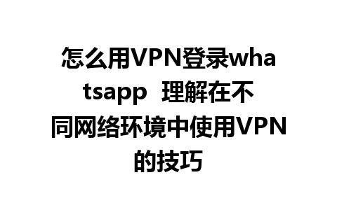 怎么用VPN登录whatsapp  理解在不同网络环境中使用VPN的技巧