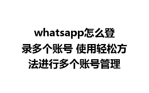 whatsapp怎么登录多个账号 使用轻松方法进行多个账号管理