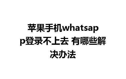 苹果手机whatsapp登录不上去 有哪些解决办法