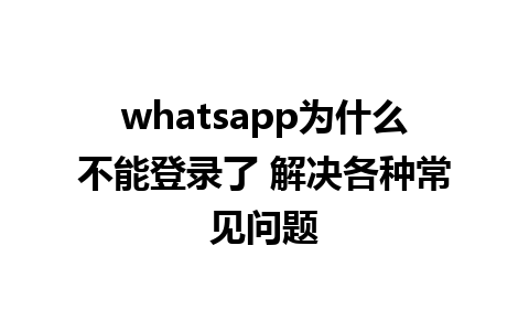 whatsapp为什么不能登录了 解决各种常见问题