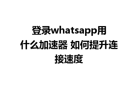 登录whatsapp用什么加速器 如何提升连接速度