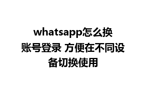 whatsapp怎么换账号登录 方便在不同设备切换使用