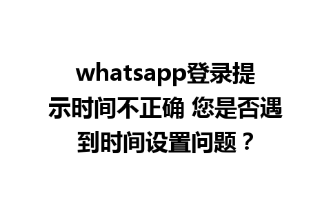 whatsapp登录提示时间不正确 您是否遇到时间设置问题？