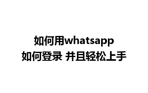 如何用whatsapp如何登录 并且轻松上手