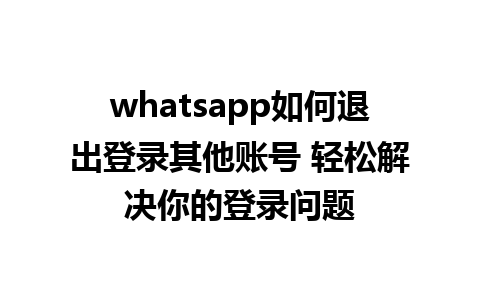 whatsapp如何退出登录其他账号 轻松解决你的登录问题