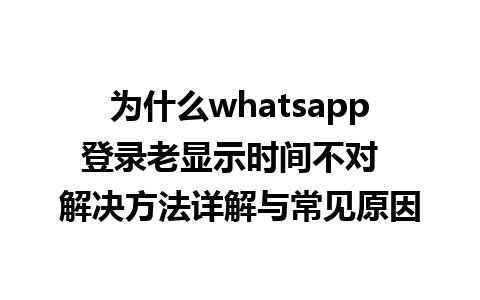 为什么whatsapp登录老显示时间不对  解决方法详解与常见原因