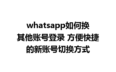 whatsapp如何换其他账号登录 方便快捷的新账号切换方式