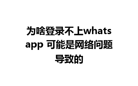 为啥登录不上whatsapp 可能是网络问题导致的