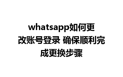 whatsapp如何更改账号登录 确保顺利完成更换步骤