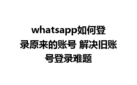 whatsapp如何登录原来的账号 解决旧账号登录难题