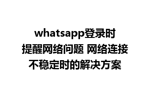 whatsapp登录时提醒网络问题 网络连接不稳定时的解决方案