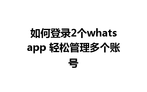 如何登录2个whatsapp 轻松管理多个账号