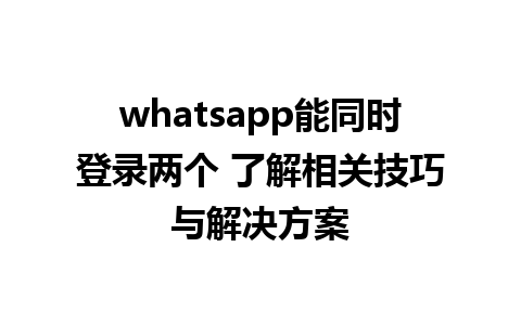 whatsapp能同时登录两个 了解相关技巧与解决方案