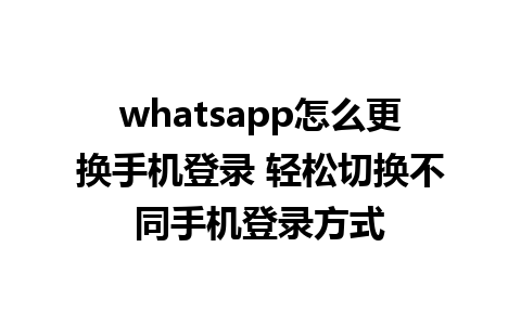 whatsapp怎么更换手机登录 轻松切换不同手机登录方式