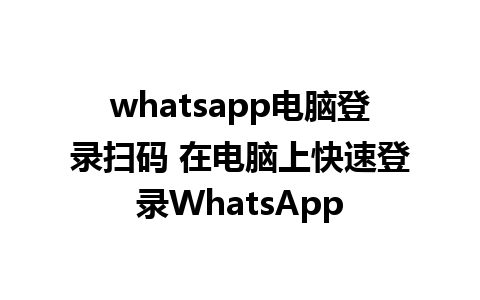 whatsapp电脑登录扫码 在电脑上快速登录WhatsApp