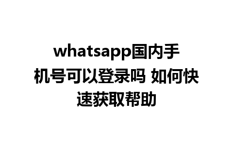 whatsapp国内手机号可以登录吗 如何快速获取帮助